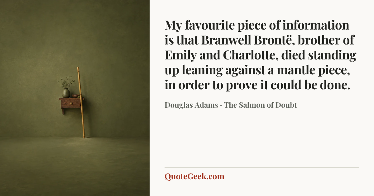 “My favourite piece of information is that Branwell Brontë, brother of Emily and Charlotte, died standing up leaning against a mantle piece, in order to prove it could be done.” — Douglas Adams · The Salmon of Doubt. Illustrated QuoteGeek card.