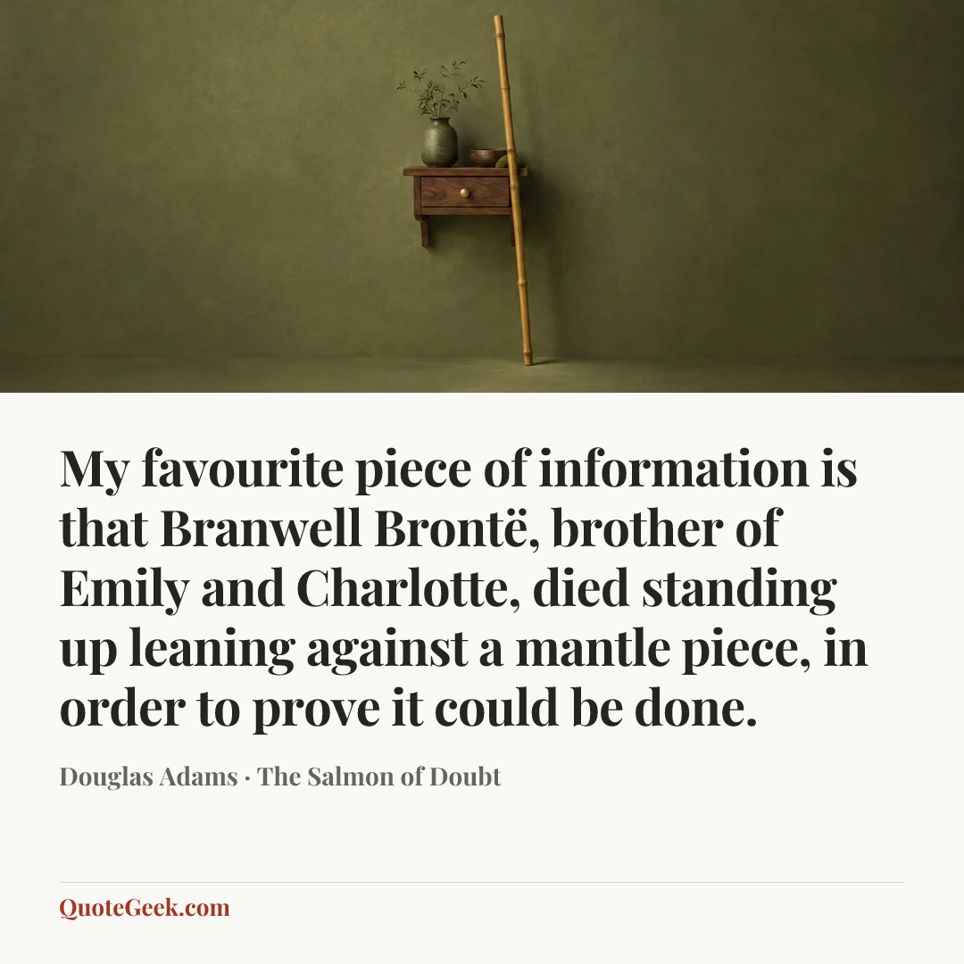 “My favourite piece of information is that Branwell Brontë, brother of Emily and Charlotte, died standing up leaning against a mantle piece, in order to prove it could be done.” — Douglas Adams · The Salmon of Doubt. Illustrated QuoteGeek card.
