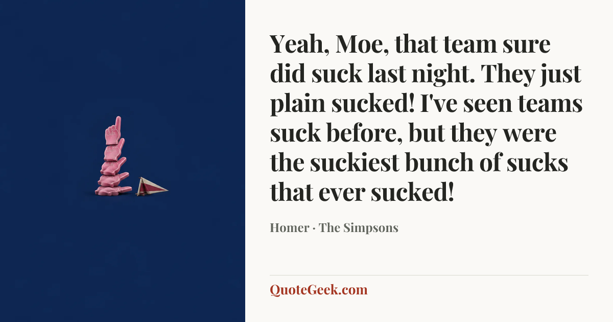 “Yeah, Moe, that team sure did suck last night. They just plain sucked! I've seen teams suck before, but they were the suckiest bunch of sucks that ever sucked!” — Homer · The Simpsons. Illustrated QuoteGeek card.