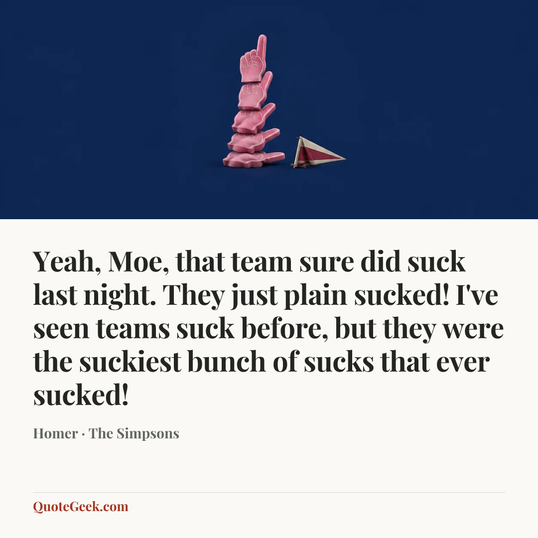 “Yeah, Moe, that team sure did suck last night. They just plain sucked! I've seen teams suck before, but they were the suckiest bunch of sucks that ever sucked!” — Homer · The Simpsons. Illustrated QuoteGeek card.