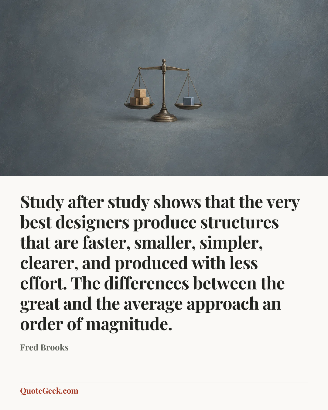 “Study after study shows that the very best designers produce structures that are faster, smaller, simpler, clearer, and produced with less effort. The differences between the great and the average approach an order of magnitude.” — Fred Brooks. Illustrated QuoteGeek card.