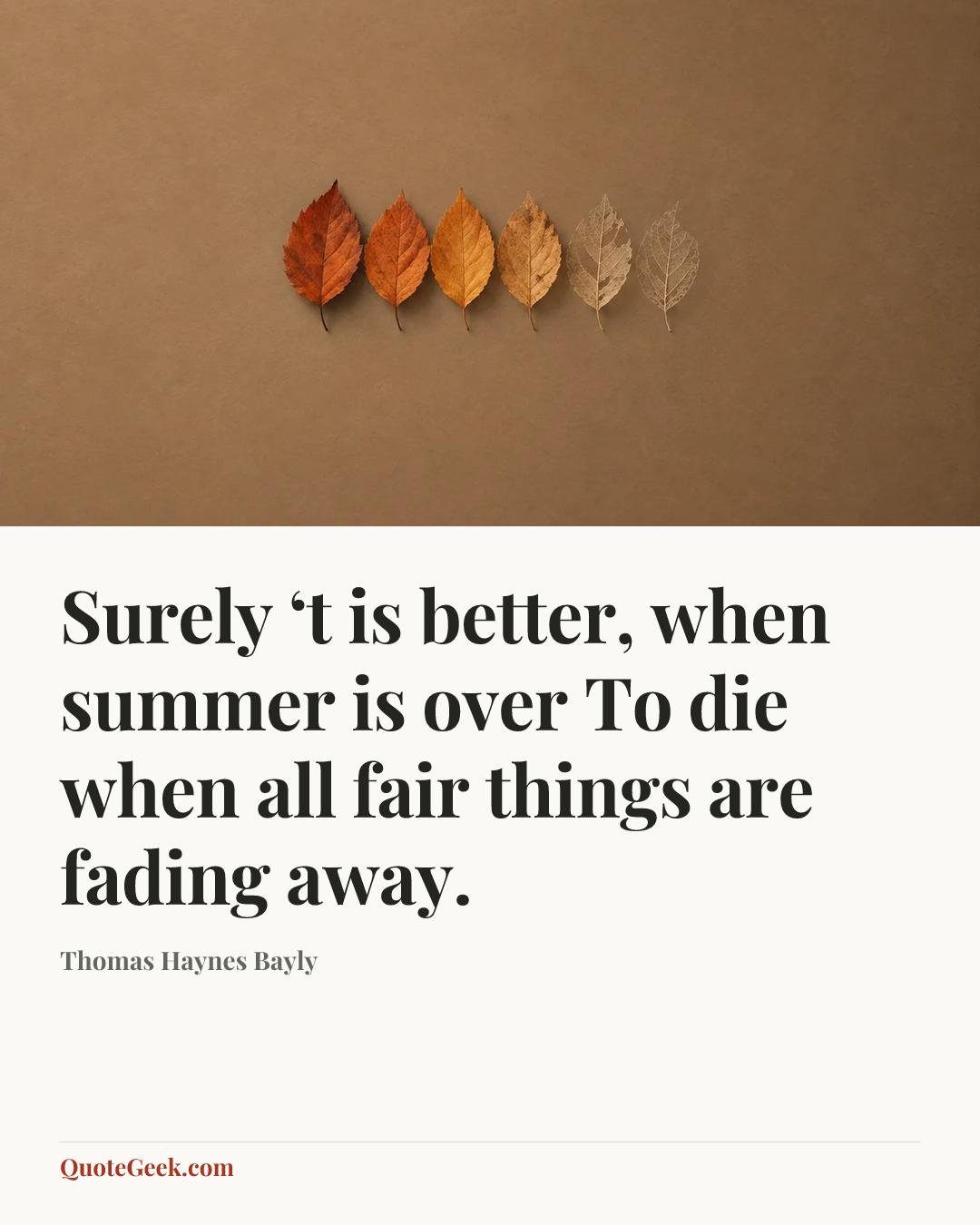 “Surely ‘t is better, when summer is over
To die when all fair things are fading away.” — Thomas Haynes Bayly. Illustrated QuoteGeek card.