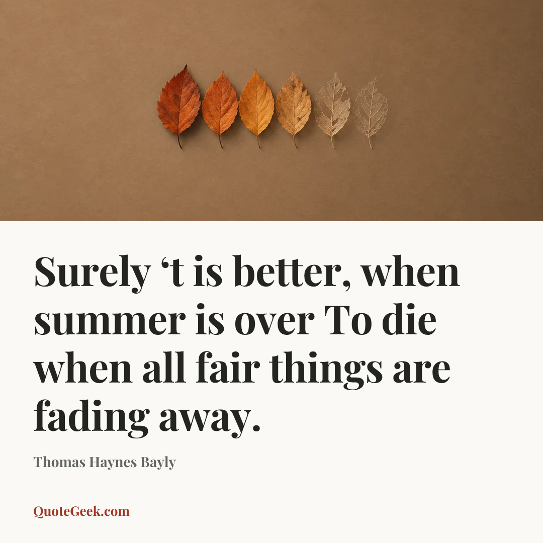 “Surely ‘t is better, when summer is over
To die when all fair things are fading away.” — Thomas Haynes Bayly. Illustrated QuoteGeek card.