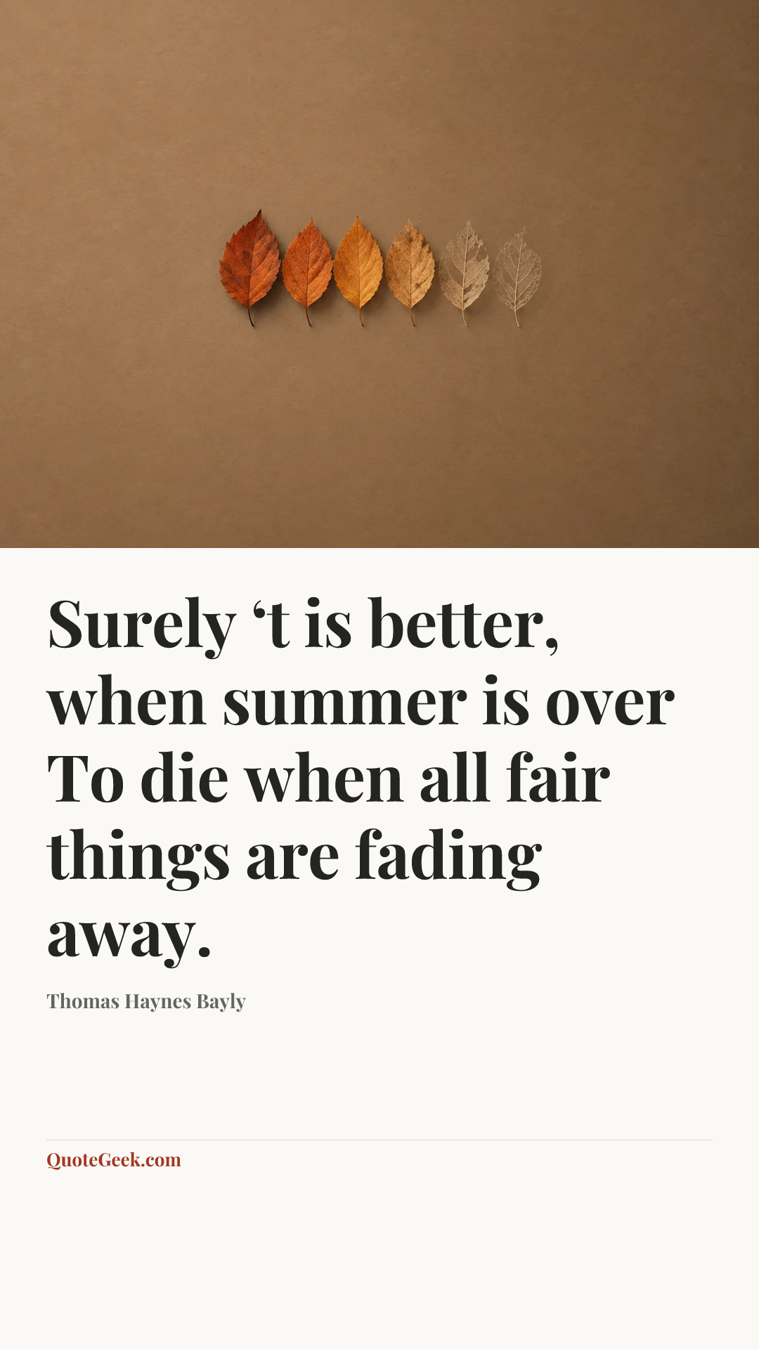 “Surely ‘t is better, when summer is over
To die when all fair things are fading away.” — Thomas Haynes Bayly. Illustrated QuoteGeek card.