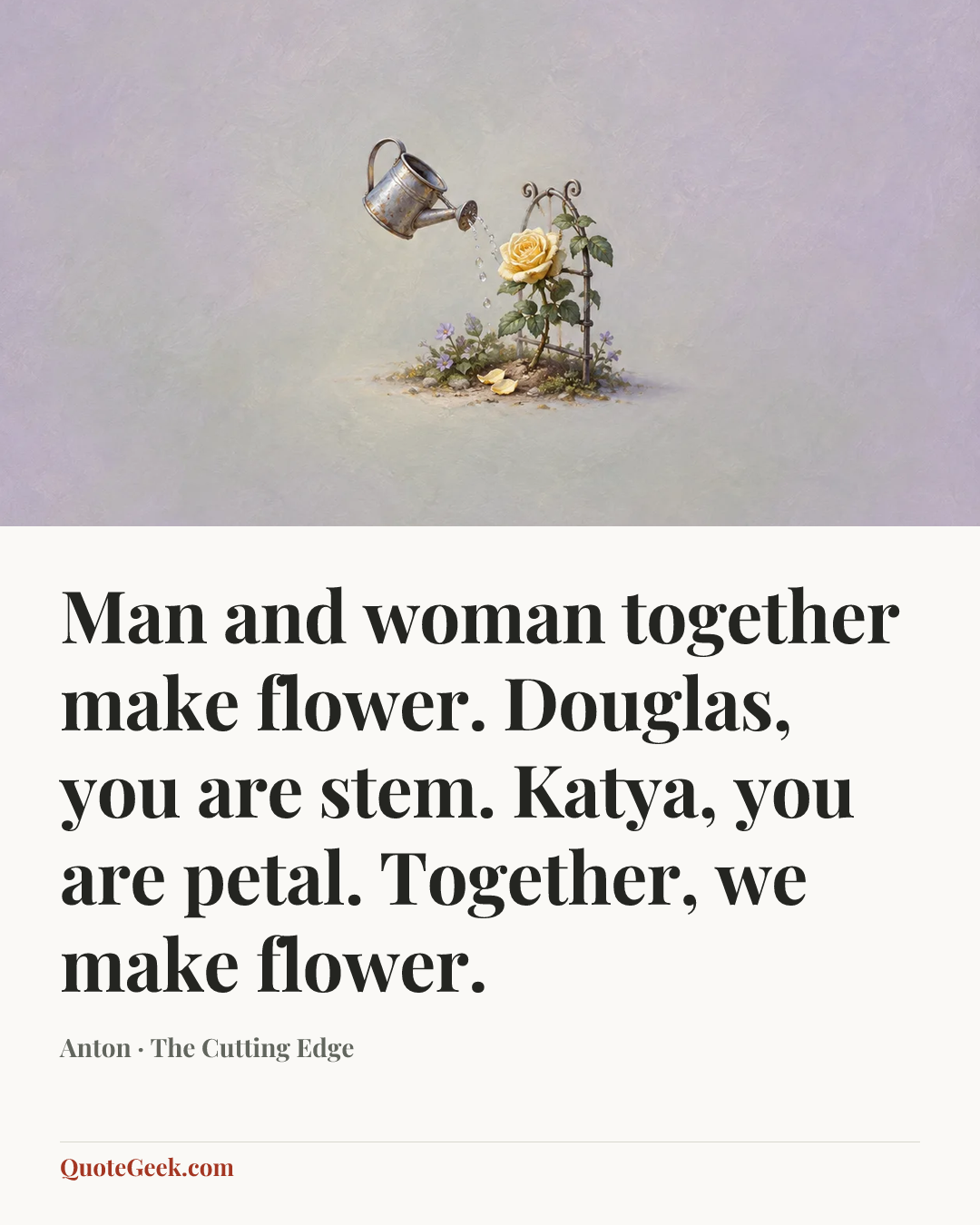 “Man and woman together make flower. Douglas, you are stem. Katya, you are petal. Together, we make flower.” — Anton · The Cutting Edge. Illustrated QuoteGeek card.