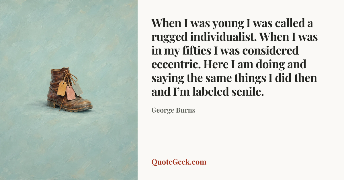 “When I was young I was called a rugged individualist. When I was in my fifties I was considered eccentric. Here I am doing and saying the same things I did then and I’m labeled senile.” — George Burns. Illustrated QuoteGeek card.