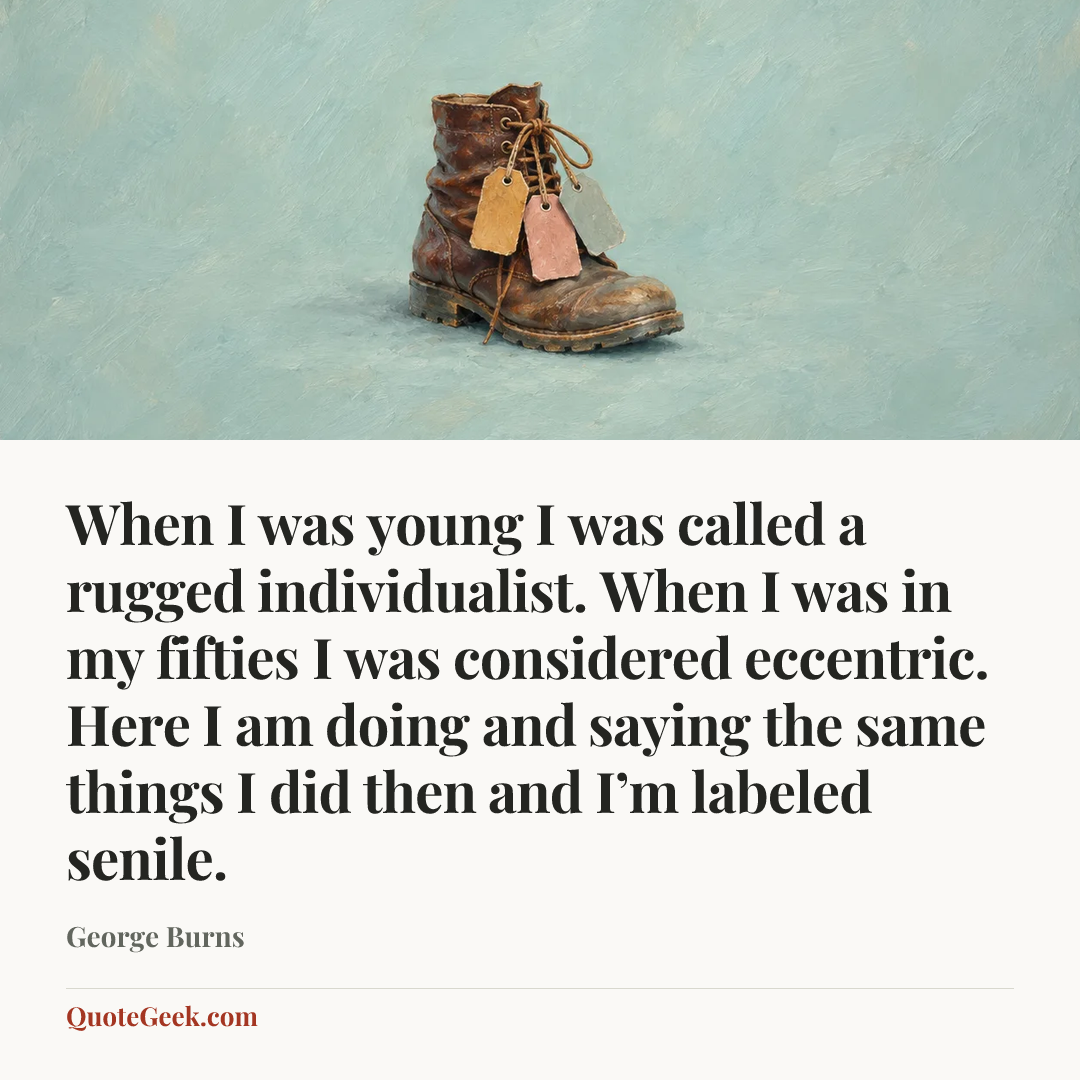 “When I was young I was called a rugged individualist. When I was in my fifties I was considered eccentric. Here I am doing and saying the same things I did then and I’m labeled senile.” — George Burns. Illustrated QuoteGeek card.