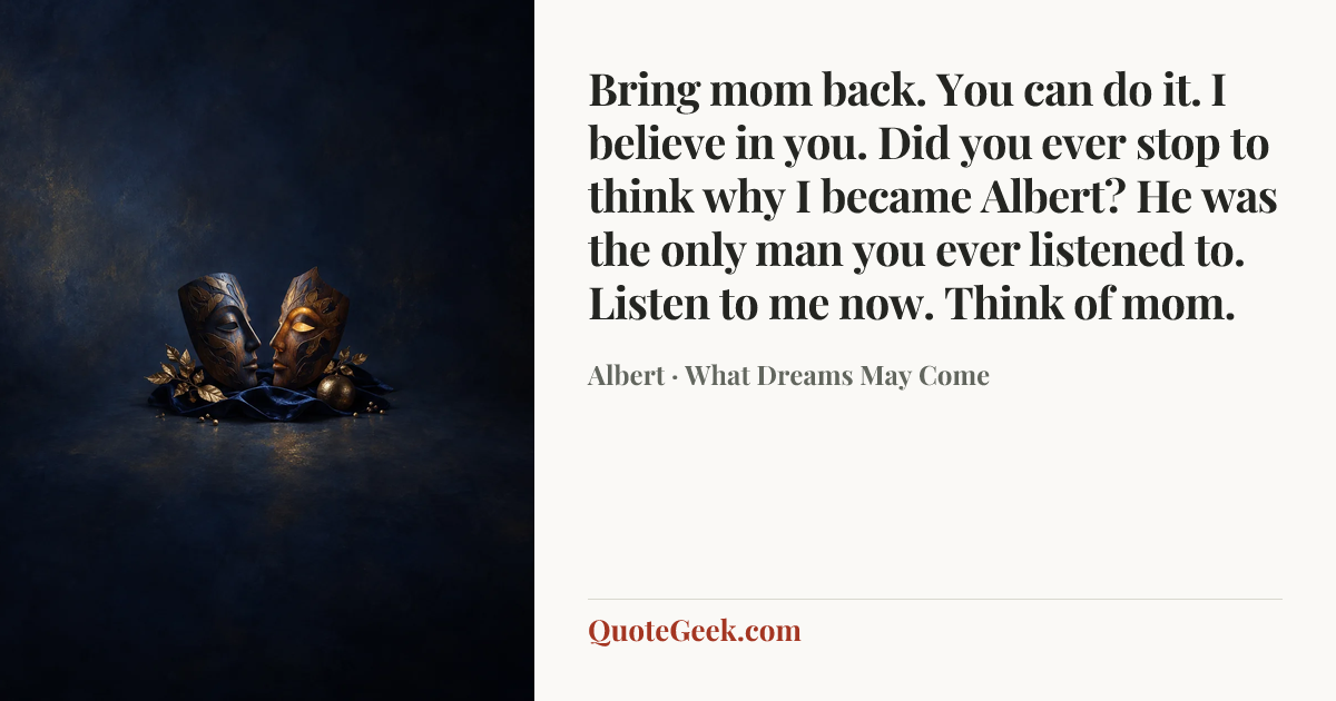 “Bring mom back. You can do it. I believe in you. Did you ever stop to think why I became Albert? He was the only man you ever listened to. Listen to me now. Think of mom.” — Albert · What Dreams May Come. Illustrated QuoteGeek card.
