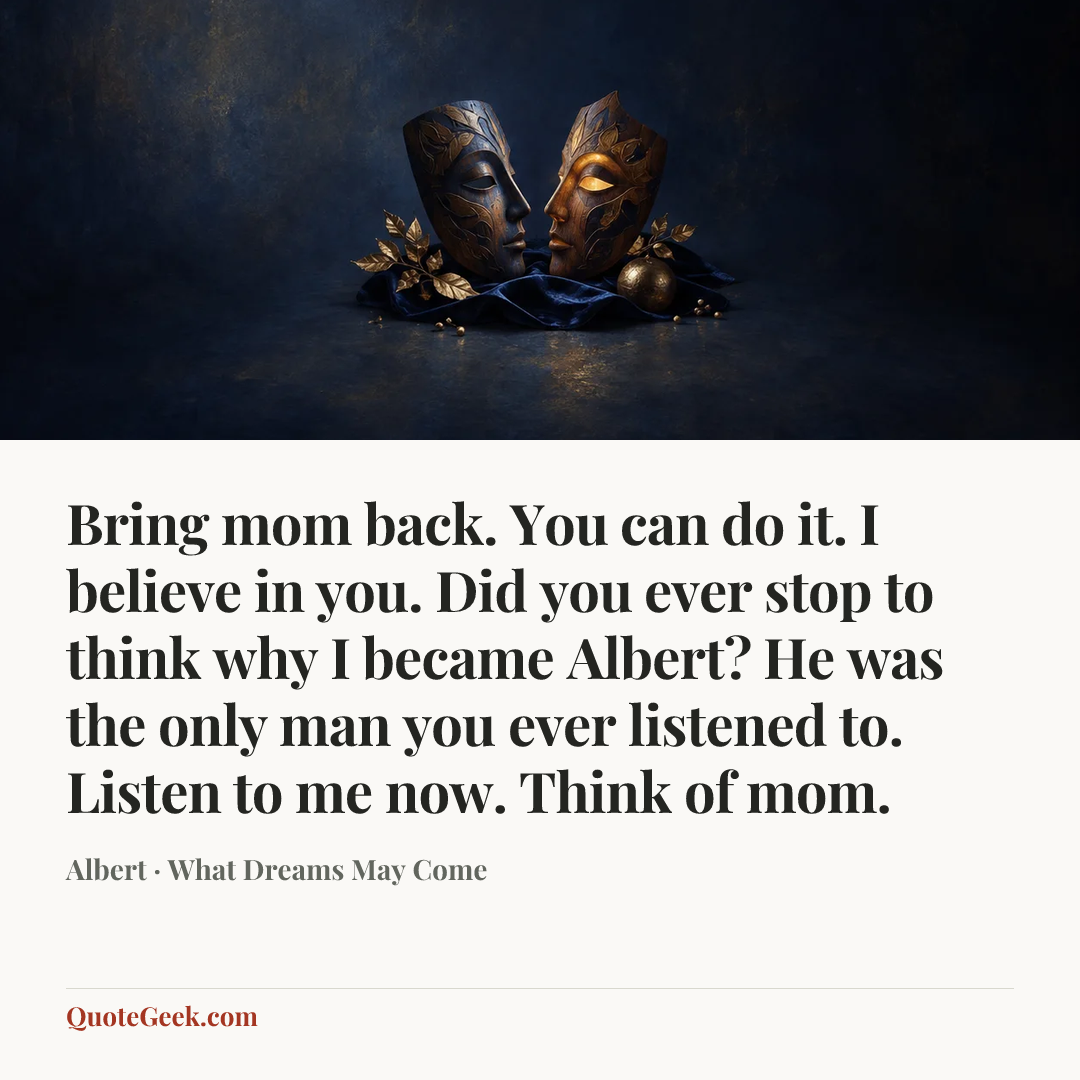 “Bring mom back. You can do it. I believe in you. Did you ever stop to think why I became Albert? He was the only man you ever listened to. Listen to me now. Think of mom.” — Albert · What Dreams May Come. Illustrated QuoteGeek card.