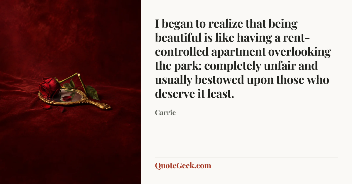 “I began to realize that being beautiful is like having a rent-controlled apartment overlooking the park: completely unfair and usually bestowed upon those who deserve it least.” — Carrie. Illustrated QuoteGeek card.