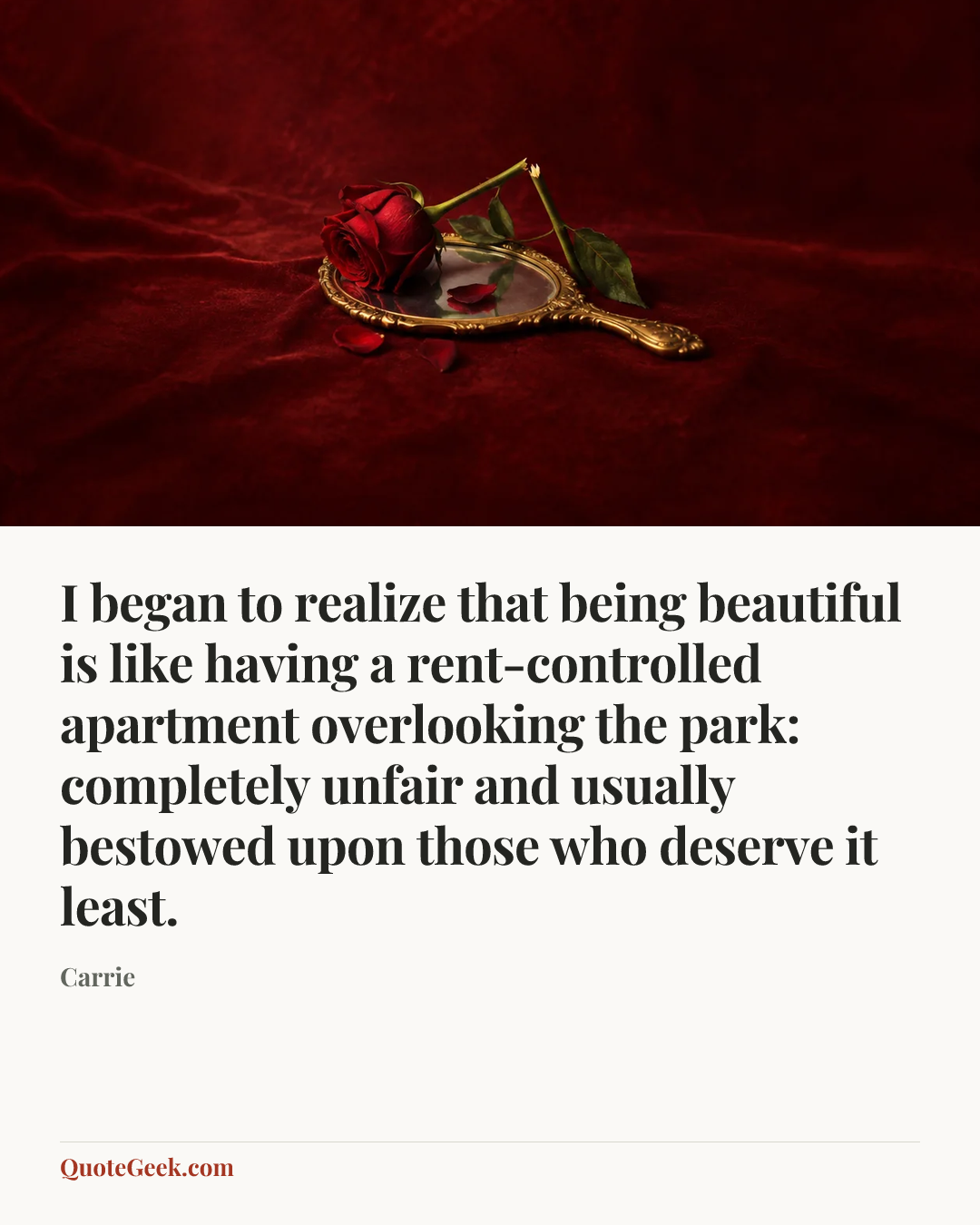 “I began to realize that being beautiful is like having a rent-controlled apartment overlooking the park: completely unfair and usually bestowed upon those who deserve it least.” — Carrie. Illustrated QuoteGeek card.