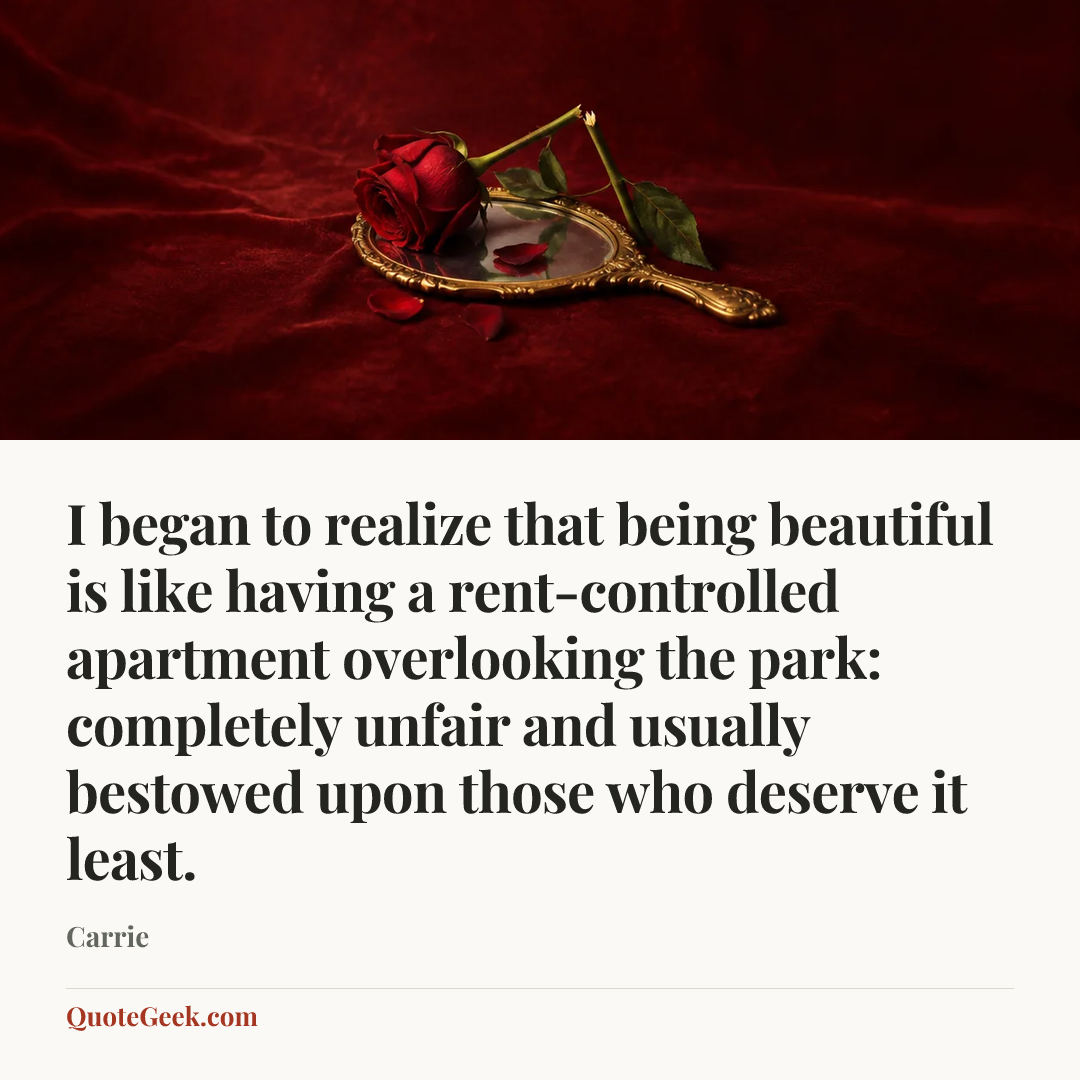“I began to realize that being beautiful is like having a rent-controlled apartment overlooking the park: completely unfair and usually bestowed upon those who deserve it least.” — Carrie. Illustrated QuoteGeek card.