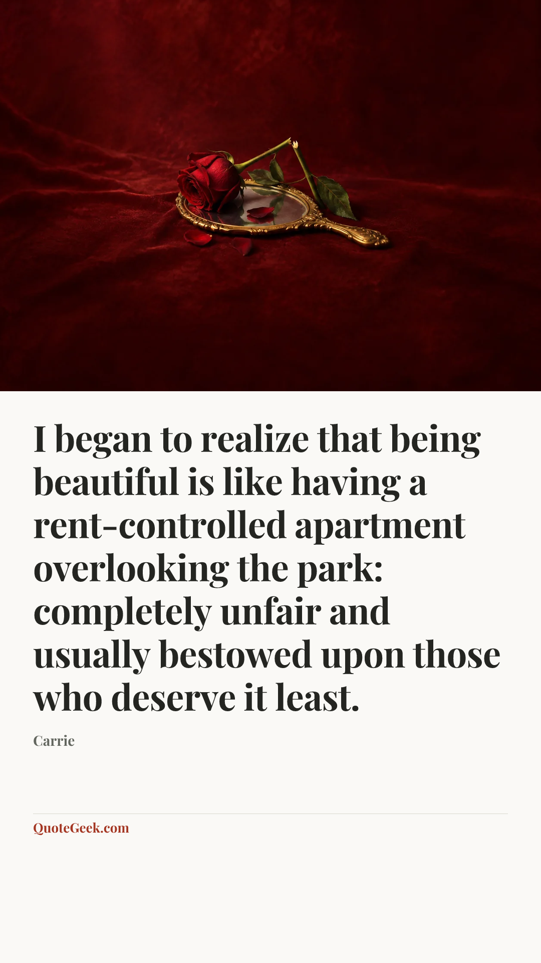 “I began to realize that being beautiful is like having a rent-controlled apartment overlooking the park: completely unfair and usually bestowed upon those who deserve it least.” — Carrie. Illustrated QuoteGeek card.
