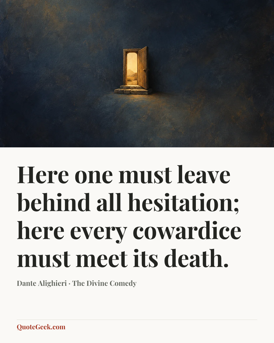 “Here one must leave behind all hesitation;
here every cowardice must meet its death.” — Dante Alighieri · The Divine Comedy. Illustrated QuoteGeek card.