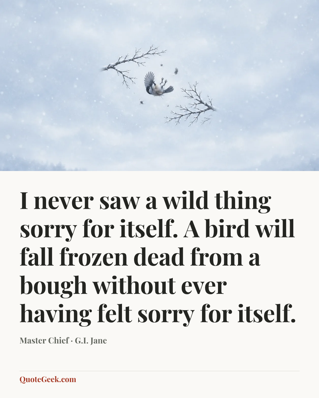 “I never saw a wild thing sorry for itself. A bird will fall frozen dead from a bough without ever having felt sorry for itself.” — Master Chief · G.I. Jane. Illustrated QuoteGeek card.