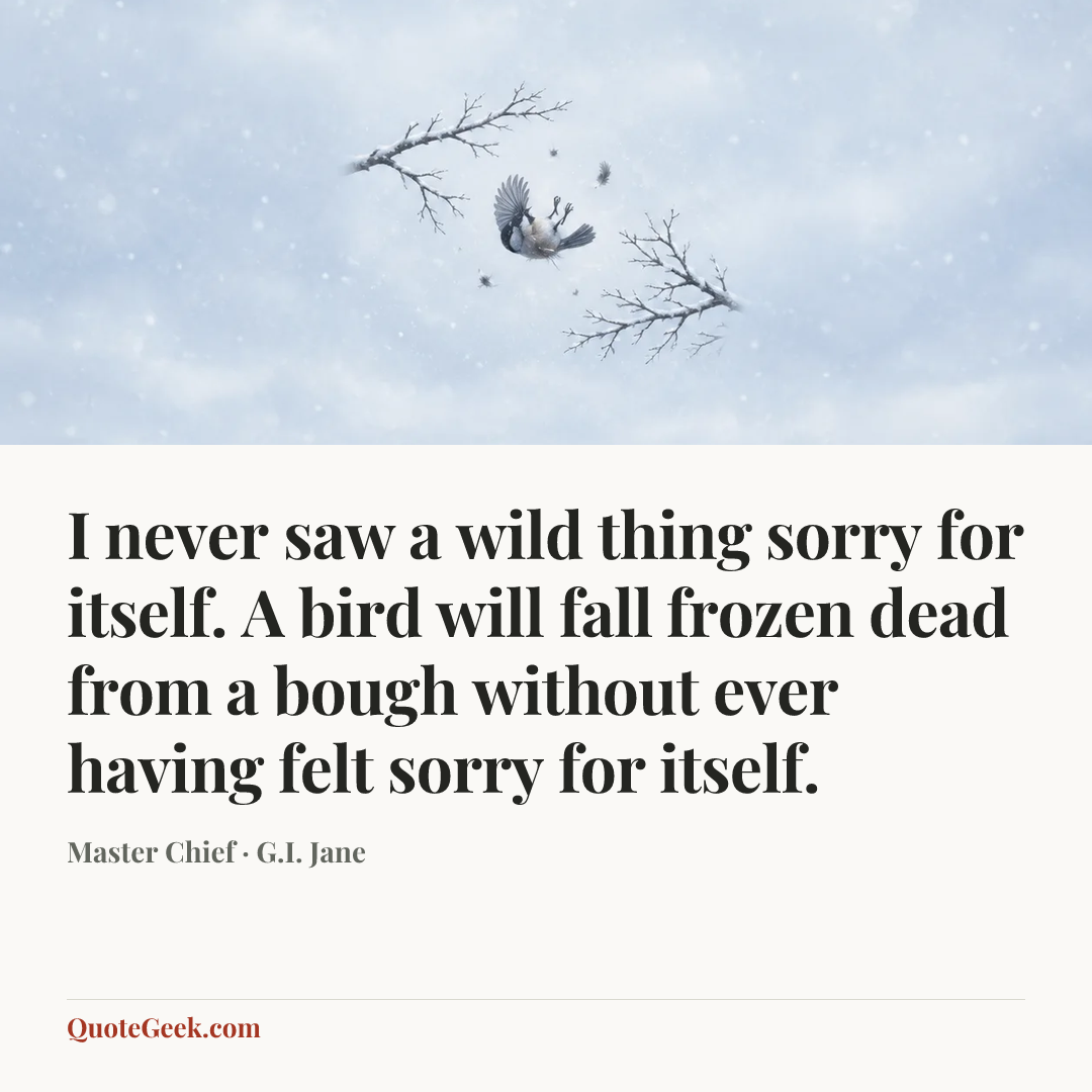 “I never saw a wild thing sorry for itself. A bird will fall frozen dead from a bough without ever having felt sorry for itself.” — Master Chief · G.I. Jane. Illustrated QuoteGeek card.