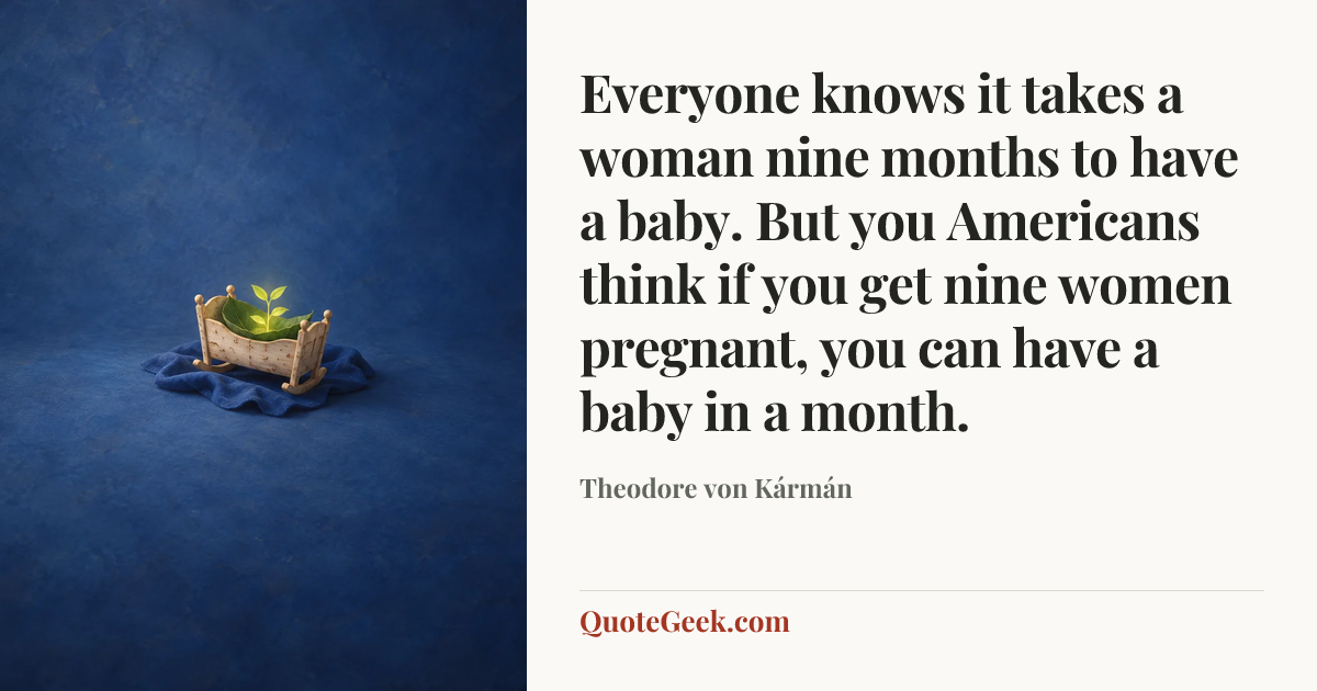 “Everyone knows it takes a woman nine months to have a baby. But you Americans think if you get nine women pregnant, you can have a baby in a month.” — Theodore von Kármán. Illustrated QuoteGeek card.