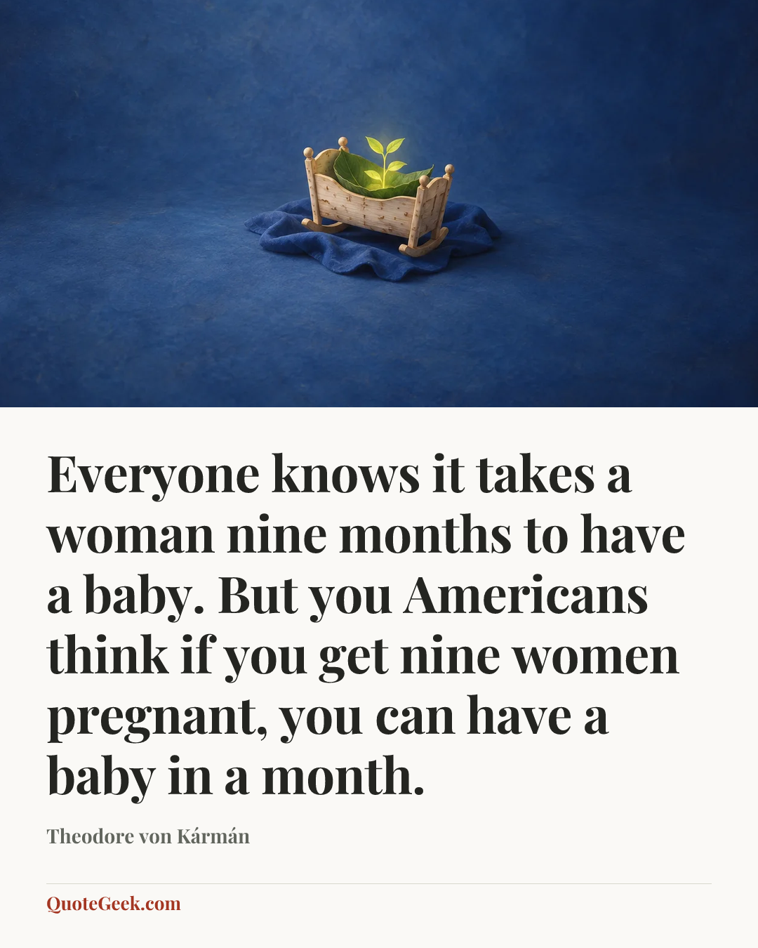 “Everyone knows it takes a woman nine months to have a baby. But you Americans think if you get nine women pregnant, you can have a baby in a month.” — Theodore von Kármán. Illustrated QuoteGeek card.