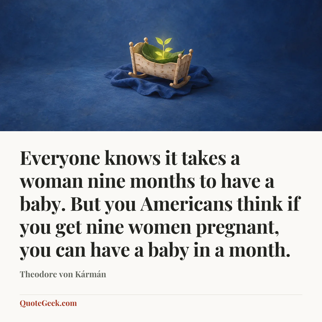 “Everyone knows it takes a woman nine months to have a baby. But you Americans think if you get nine women pregnant, you can have a baby in a month.” — Theodore von Kármán. Illustrated QuoteGeek card.