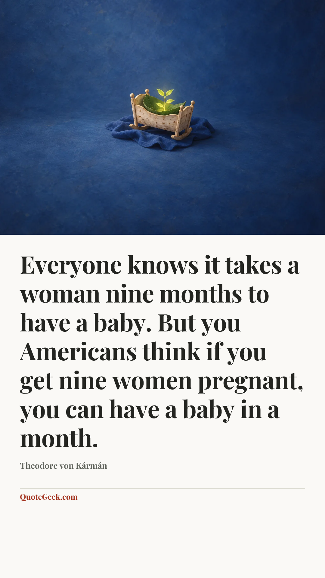 “Everyone knows it takes a woman nine months to have a baby. But you Americans think if you get nine women pregnant, you can have a baby in a month.” — Theodore von Kármán. Illustrated QuoteGeek card.