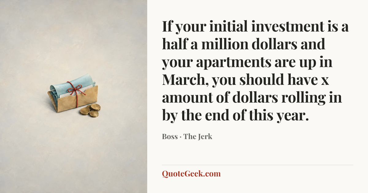 “If your initial investment is a half a million dollars and your apartments are up in March, you should have x amount of dollars rolling in by the end of this year.” — Boss · The Jerk. Illustrated QuoteGeek card.