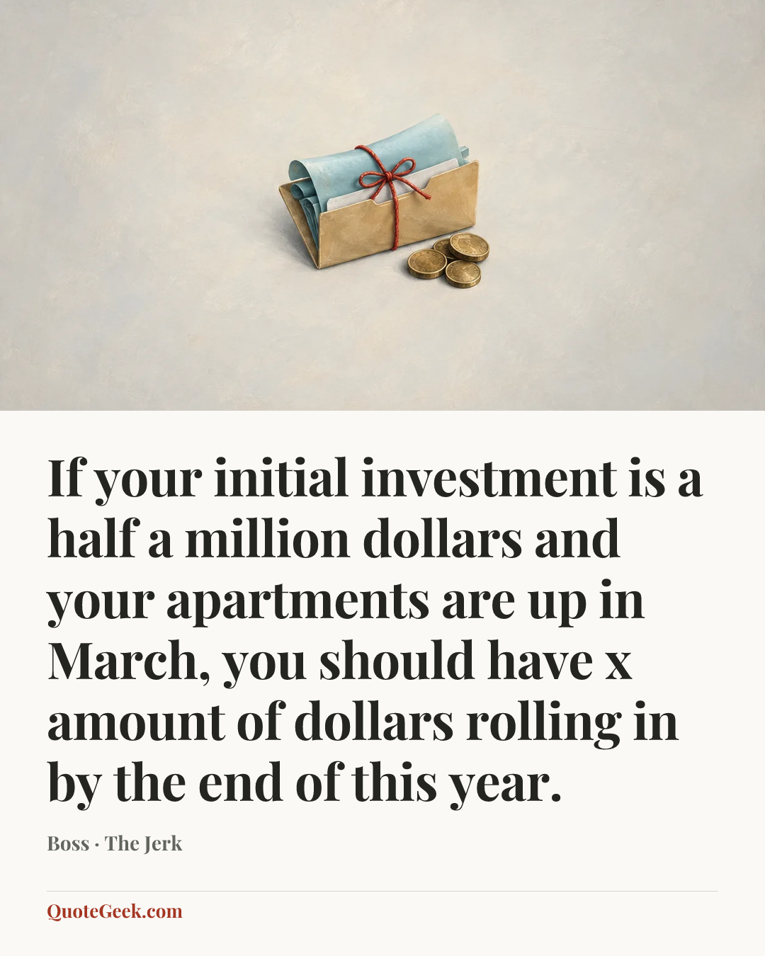 “If your initial investment is a half a million dollars and your apartments are up in March, you should have x amount of dollars rolling in by the end of this year.” — Boss · The Jerk. Illustrated QuoteGeek card.