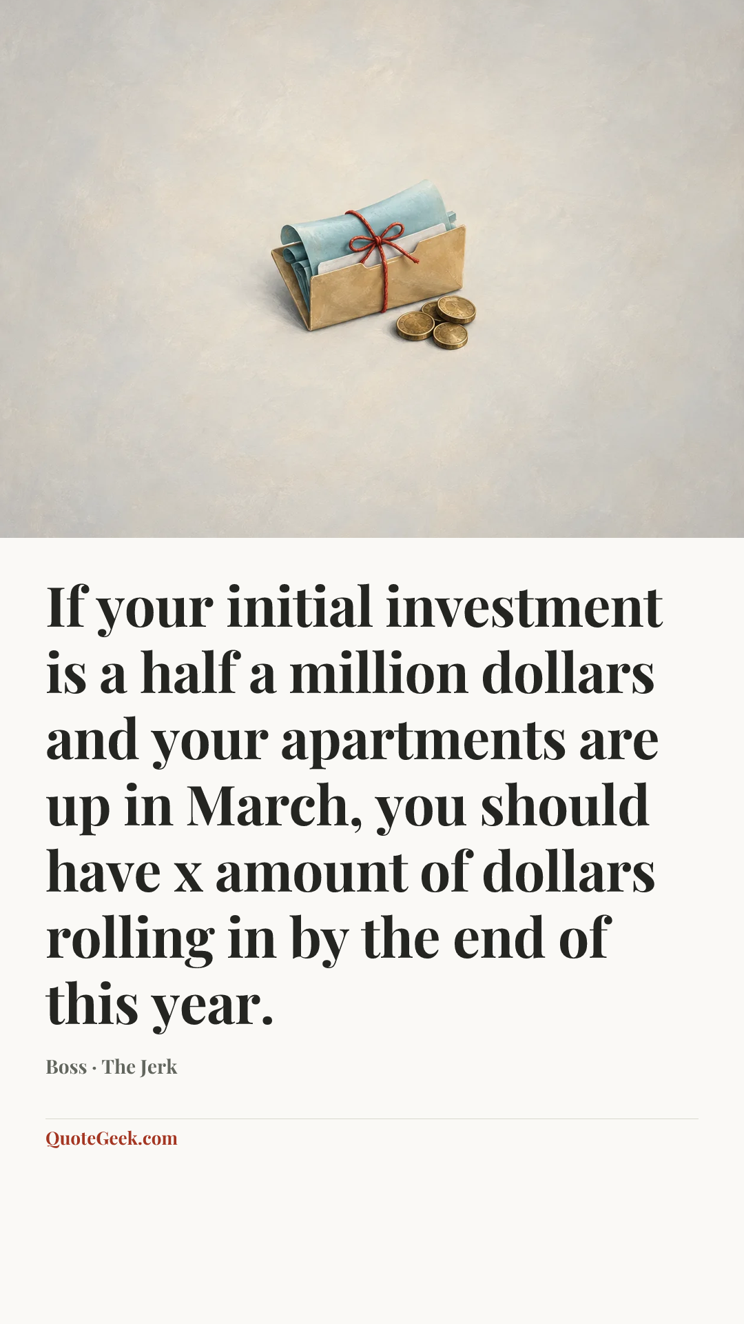 “If your initial investment is a half a million dollars and your apartments are up in March, you should have x amount of dollars rolling in by the end of this year.” — Boss · The Jerk. Illustrated QuoteGeek card.