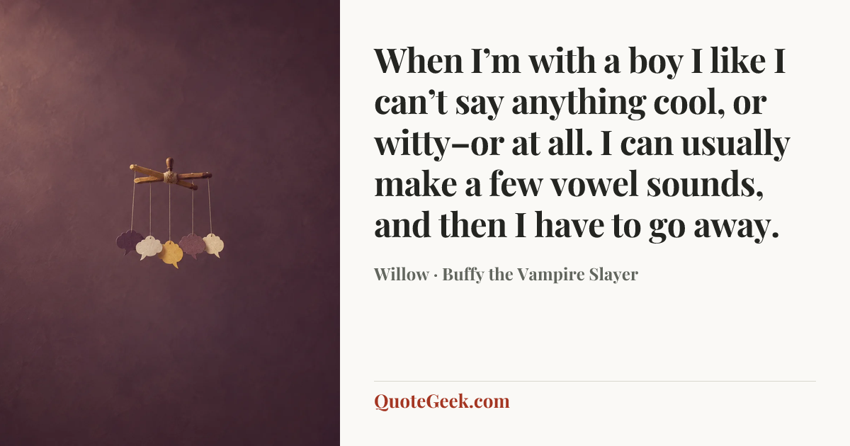 “When I’m with a boy I like I can’t say anything cool, or witty–or at all. I can usually make a few vowel sounds, and then I have to go away.” — Willow · Buffy the Vampire Slayer. Illustrated QuoteGeek card.