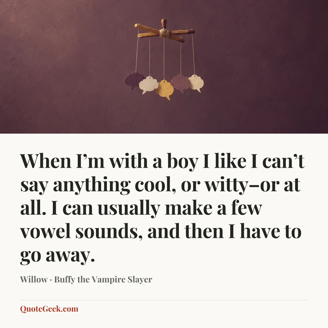 “When I’m with a boy I like I can’t say anything cool, or witty–or at all. I can usually make a few vowel sounds, and then I have to go away.” — Willow · Buffy the Vampire Slayer. Illustrated QuoteGeek card.