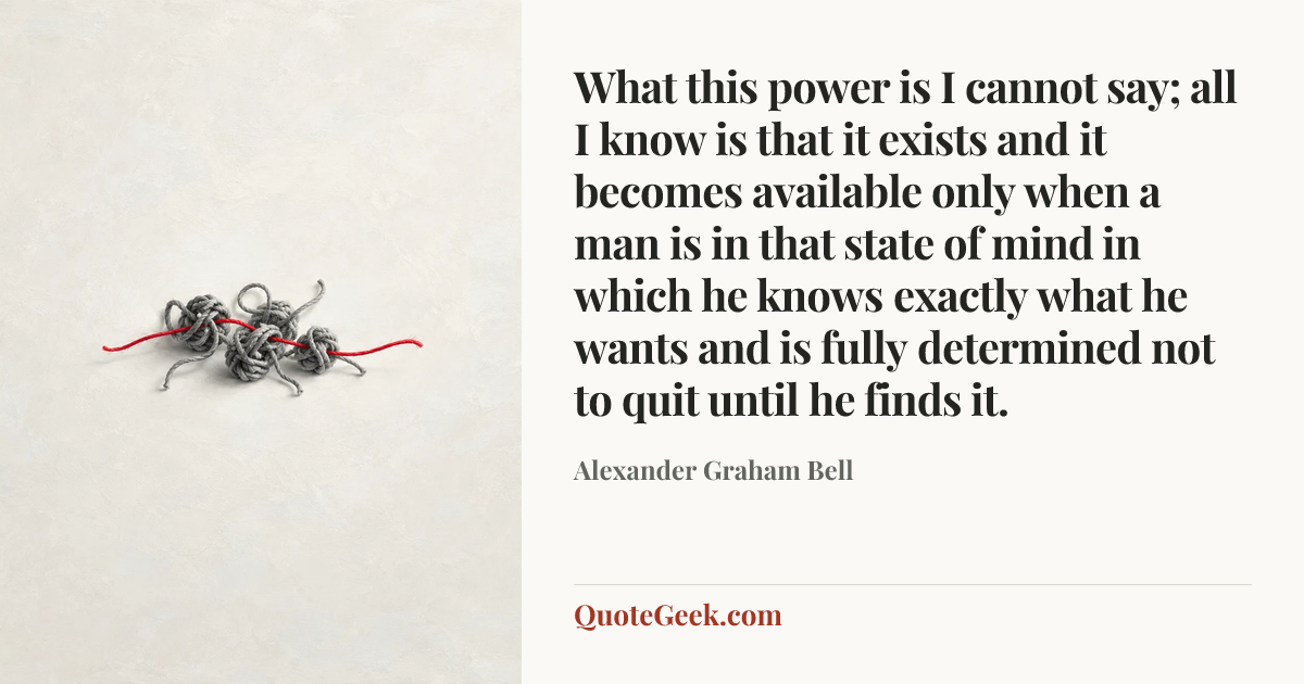 “What this power is I cannot say; all I know is that it exists and it becomes available only when a man is in that state of mind in which he knows exactly what he wants and is fully determined not to quit until he finds it.” — Alexander Graham Bell. Illustrated QuoteGeek card.