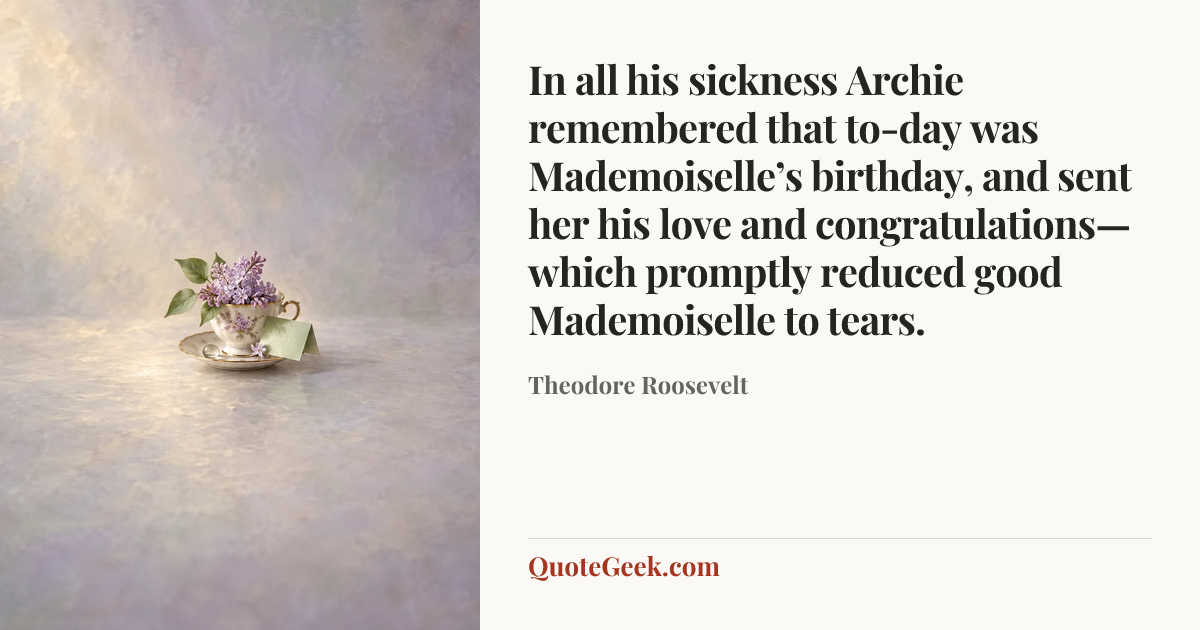 “In all his sickness Archie remembered that to-day was Mademoiselle’s birthday, and sent her his love and congratulations—which promptly reduced good Mademoiselle to tears.” — Theodore Roosevelt. Illustrated QuoteGeek card.