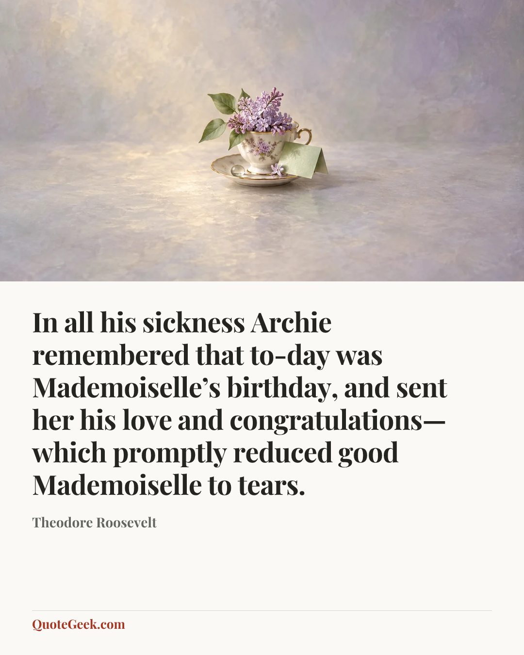 “In all his sickness Archie remembered that to-day was Mademoiselle’s birthday, and sent her his love and congratulations—which promptly reduced good Mademoiselle to tears.” — Theodore Roosevelt. Illustrated QuoteGeek card.