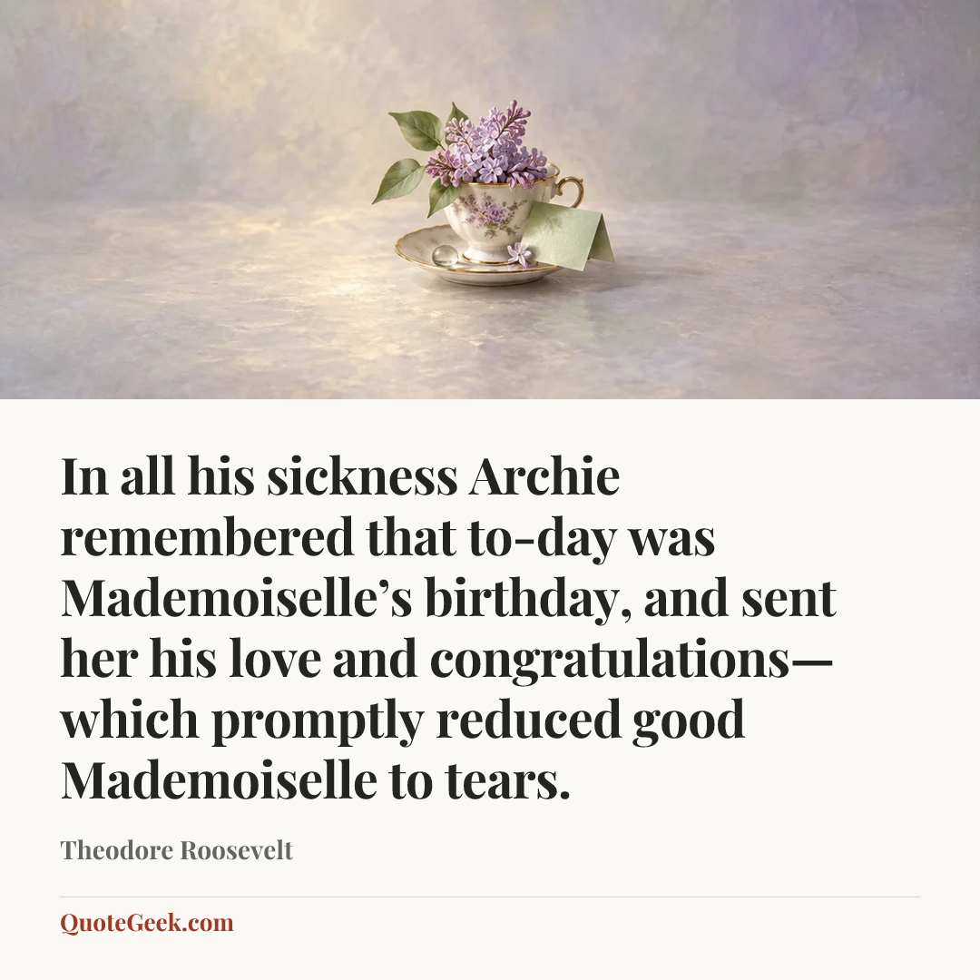 “In all his sickness Archie remembered that to-day was Mademoiselle’s birthday, and sent her his love and congratulations—which promptly reduced good Mademoiselle to tears.” — Theodore Roosevelt. Illustrated QuoteGeek card.