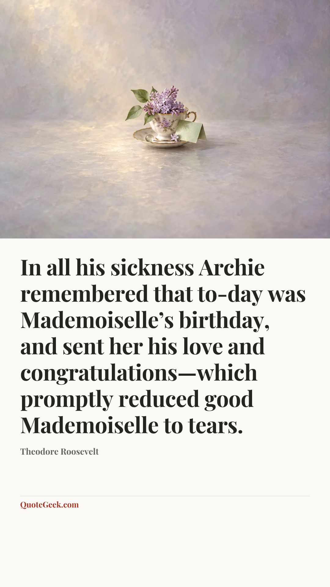 “In all his sickness Archie remembered that to-day was Mademoiselle’s birthday, and sent her his love and congratulations—which promptly reduced good Mademoiselle to tears.” — Theodore Roosevelt. Illustrated QuoteGeek card.