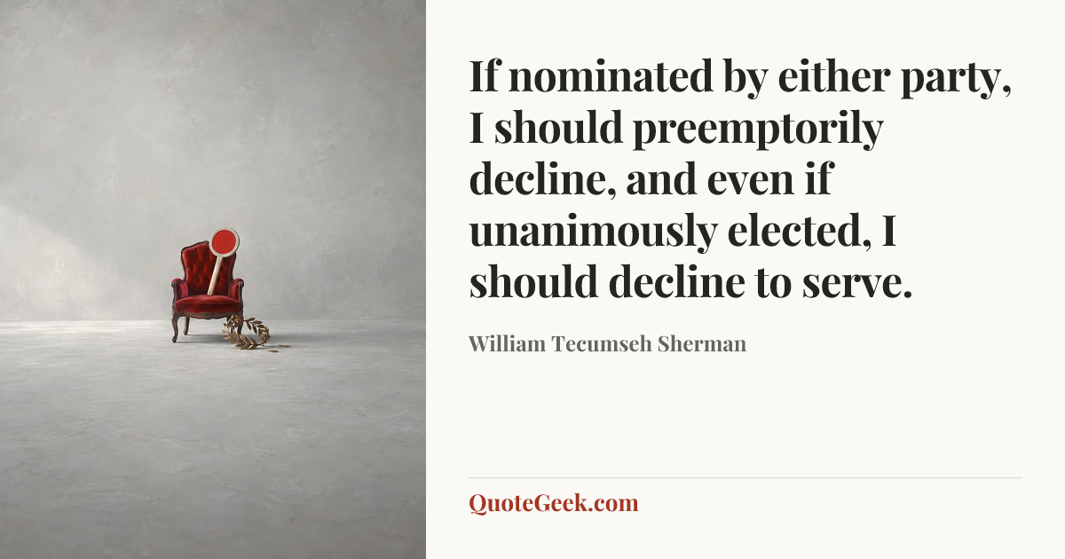 “If nominated by either party, I should preemptorily decline, and even if unanimously elected, I should decline to serve.” — William Tecumseh Sherman. Illustrated QuoteGeek card.
