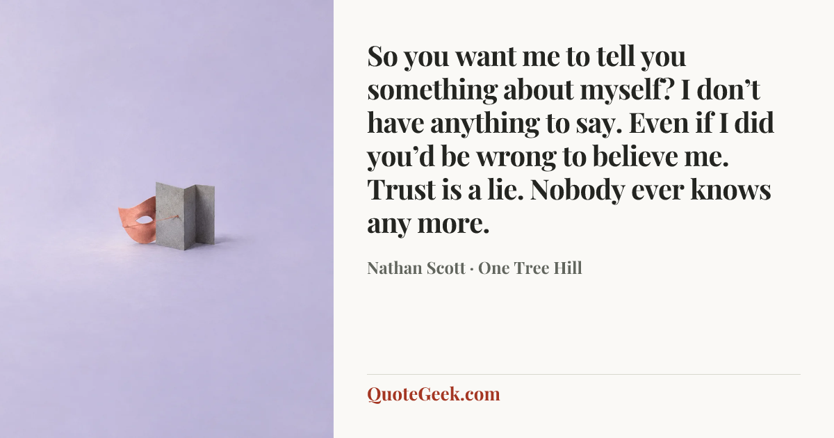 “So you want me to tell you something about myself? I don’t have anything to say. Even if I did you’d be wrong to believe me. Trust is a lie. Nobody ever knows any more.” — Nathan Scott · One Tree Hill. Illustrated QuoteGeek card.