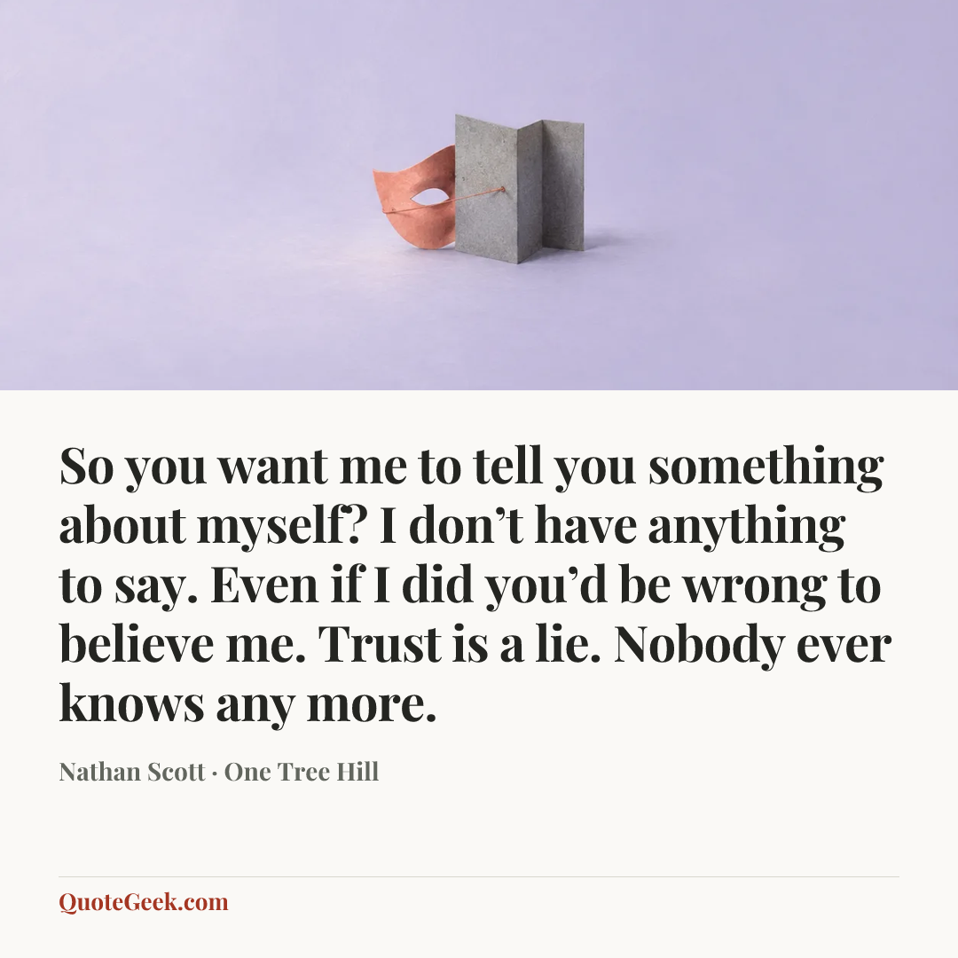“So you want me to tell you something about myself? I don’t have anything to say. Even if I did you’d be wrong to believe me. Trust is a lie. Nobody ever knows any more.” — Nathan Scott · One Tree Hill. Illustrated QuoteGeek card.