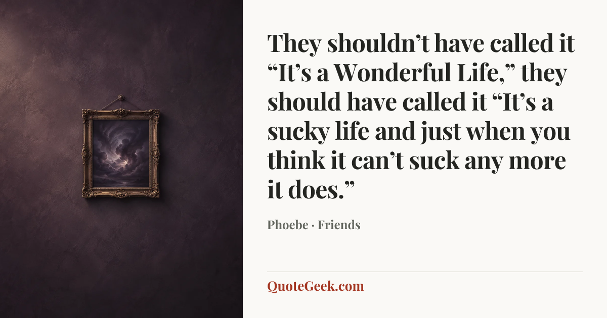 “They shouldn’t have called it “It’s a Wonderful Life,” they should have called it “It’s a sucky life and just when you think it can’t suck any more it does.”” — Phoebe · Friends. Illustrated QuoteGeek card.