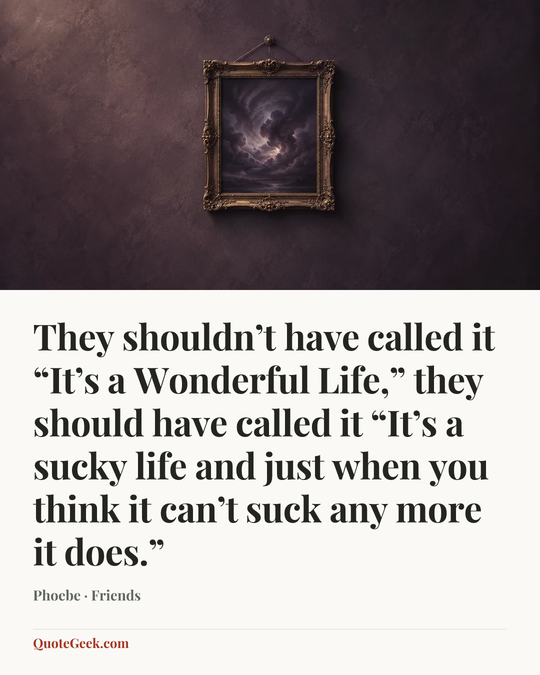 “They shouldn’t have called it “It’s a Wonderful Life,” they should have called it “It’s a sucky life and just when you think it can’t suck any more it does.”” — Phoebe · Friends. Illustrated QuoteGeek card.