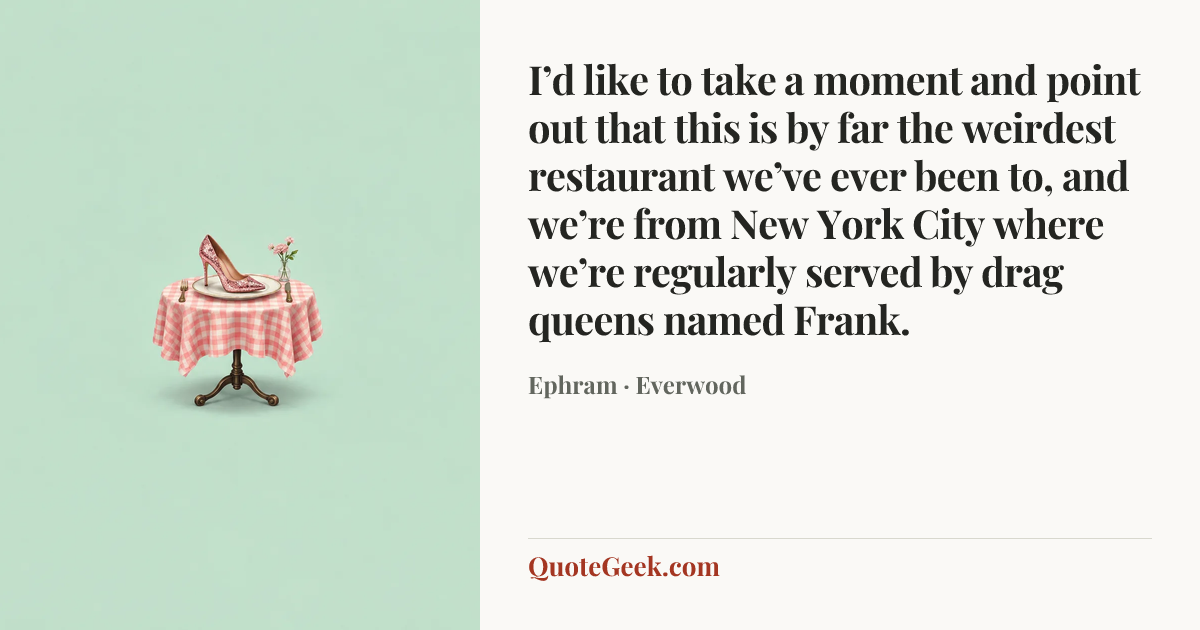 “I’d like to take a moment and point out that this is by far the weirdest restaurant we’ve ever been to, and we’re from New York City where we’re regularly served by drag queens named Frank.” — Ephram · Everwood. Illustrated QuoteGeek card.