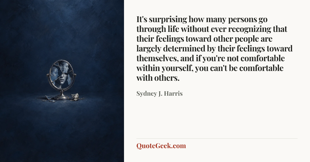 “It's surprising how many persons go through life without ever recognizing that their feelings toward other people are largely determined by their feelings toward themselves, and if you're not comfortable within yourself, you can't be comfortable with others.” — Sydney J. Harris. Illustrated QuoteGeek card.