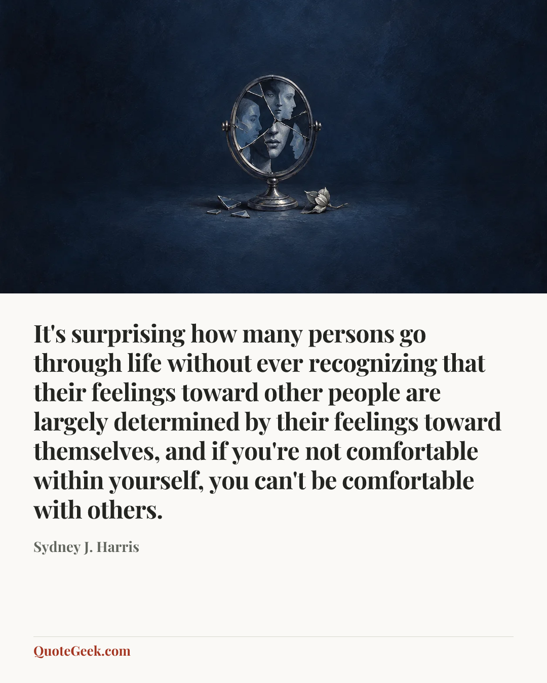 “It's surprising how many persons go through life without ever recognizing that their feelings toward other people are largely determined by their feelings toward themselves, and if you're not comfortable within yourself, you can't be comfortable with others.” — Sydney J. Harris. Illustrated QuoteGeek card.