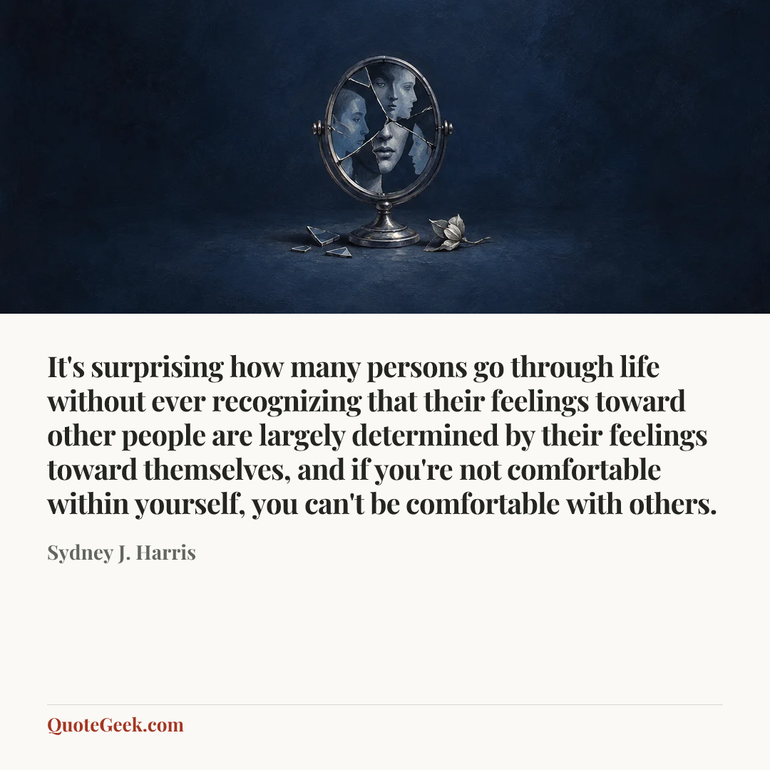 “It's surprising how many persons go through life without ever recognizing that their feelings toward other people are largely determined by their feelings toward themselves, and if you're not comfortable within yourself, you can't be comfortable with others.” — Sydney J. Harris. Illustrated QuoteGeek card.
