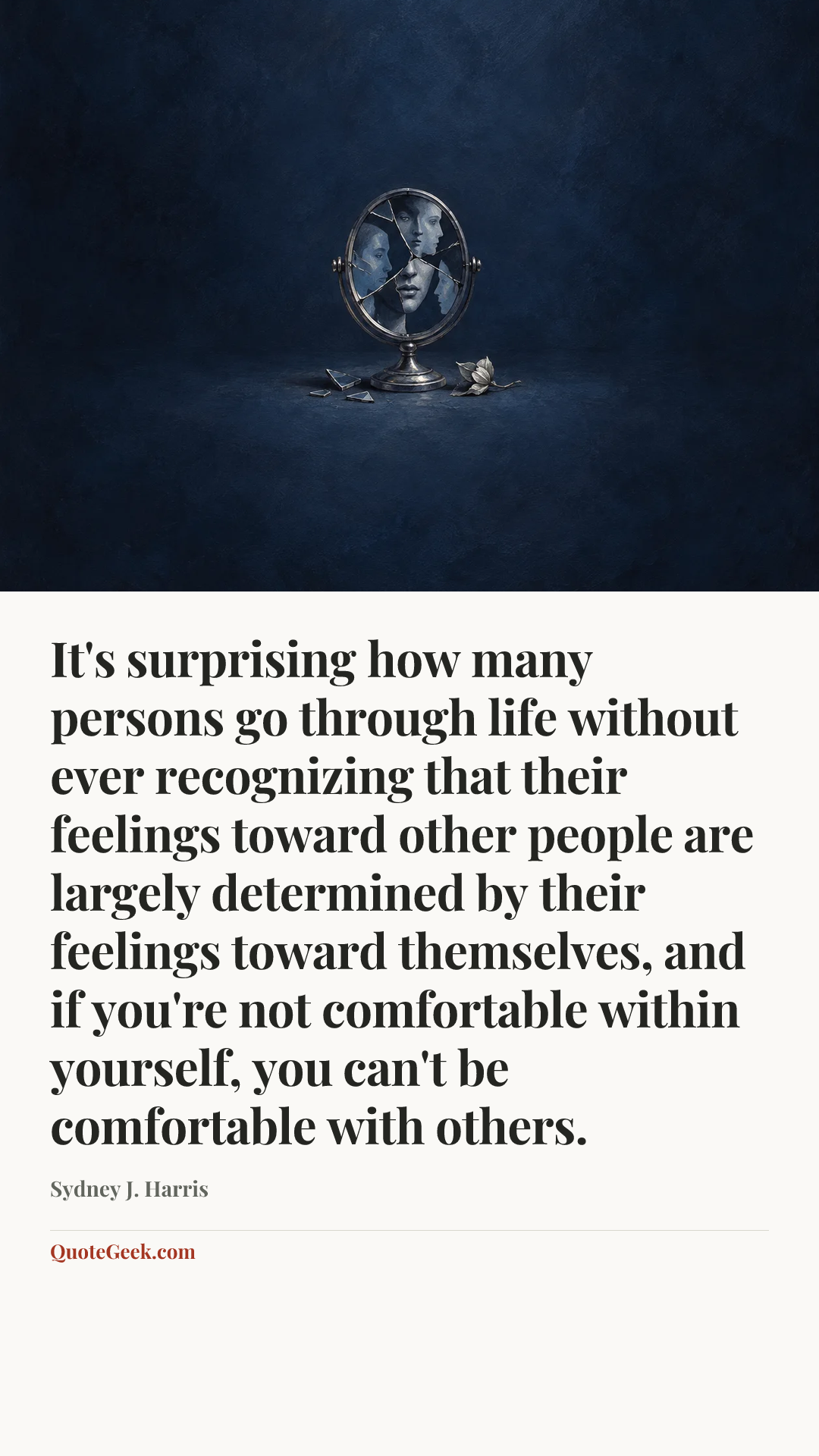 “It's surprising how many persons go through life without ever recognizing that their feelings toward other people are largely determined by their feelings toward themselves, and if you're not comfortable within yourself, you can't be comfortable with others.” — Sydney J. Harris. Illustrated QuoteGeek card.