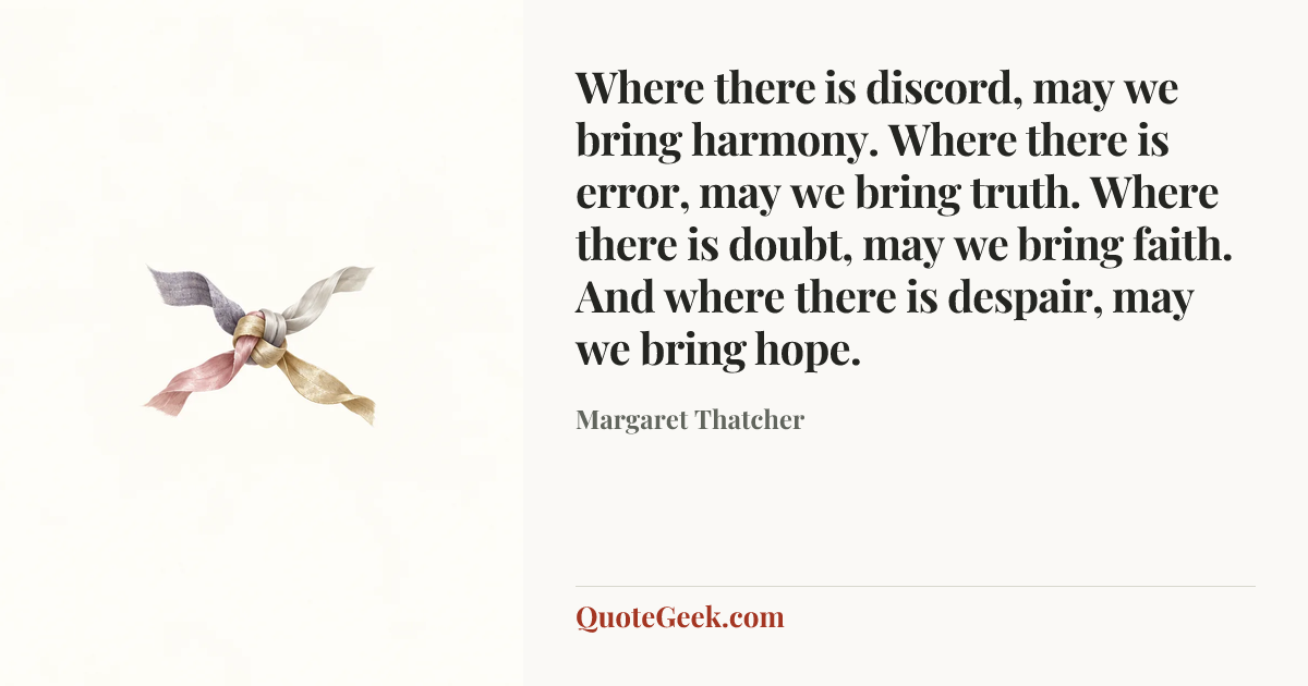 “Where there is discord, may we bring harmony. Where there is error, may we bring truth. Where there is doubt, may we bring faith. And where there is despair, may we bring hope.” — Margaret Thatcher. Illustrated QuoteGeek card.