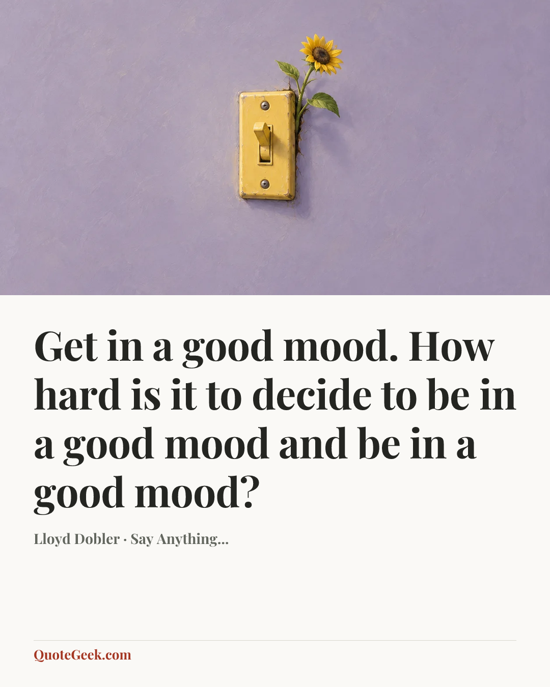 “Get in a good mood. How hard is it to decide to be in a good mood and be in a good mood?” — Lloyd Dobler · Say Anything.... Illustrated QuoteGeek card.