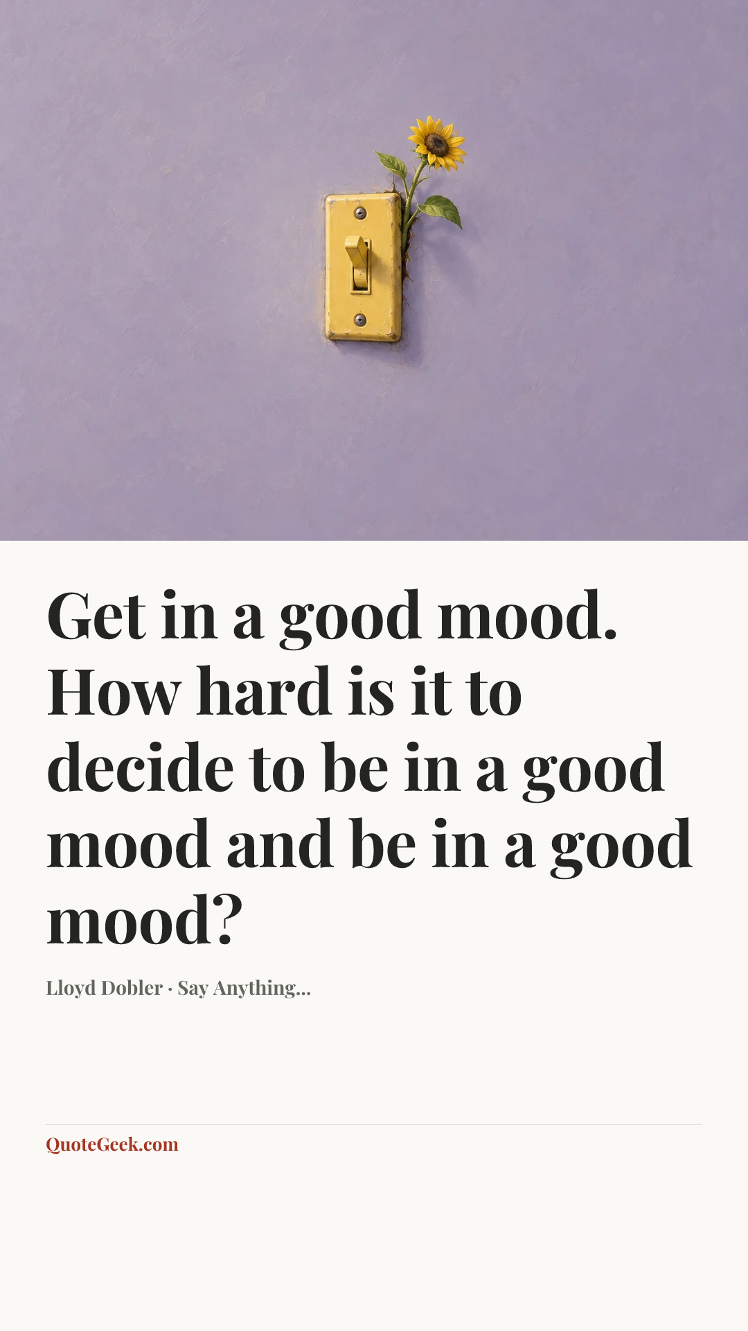 “Get in a good mood. How hard is it to decide to be in a good mood and be in a good mood?” — Lloyd Dobler · Say Anything.... Illustrated QuoteGeek card.