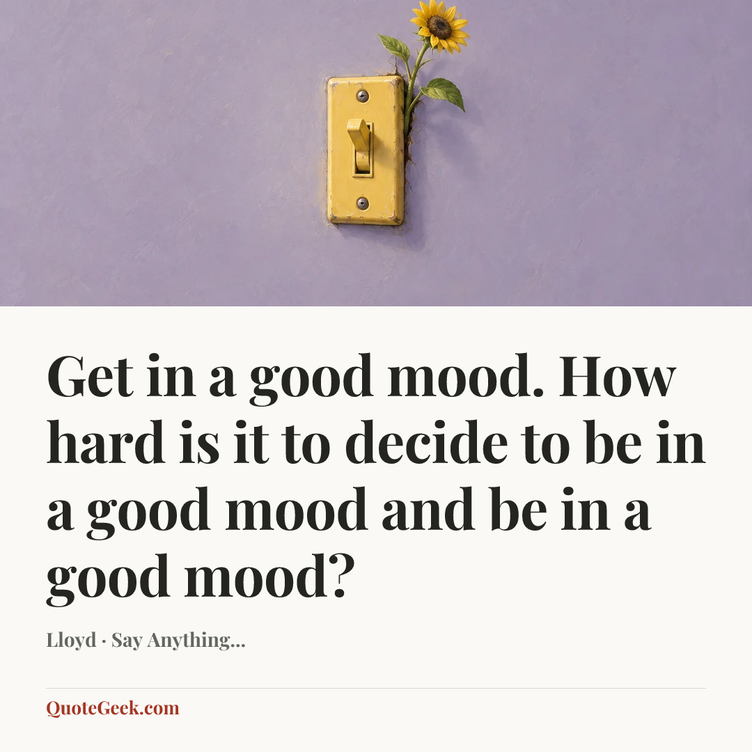 “Get in a good mood. How hard is it to decide to be in a good mood and be in a good mood?” — Lloyd · Say Anything.... Illustrated QuoteGeek card.