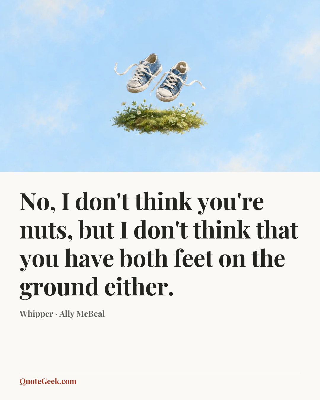 “No, I don't think you're nuts, but I don't think that you have both feet on the ground either.” — Whipper · Ally McBeal. Illustrated QuoteGeek card.