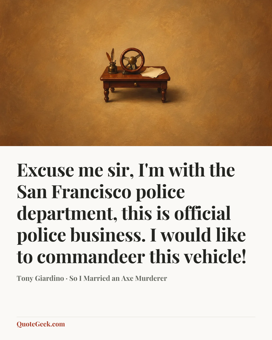 “Excuse me sir, I'm with the San Francisco police department, this is official police business. I would like to commandeer this vehicle!” — Tony Giardino · So I Married an Axe Murderer. Illustrated QuoteGeek card.